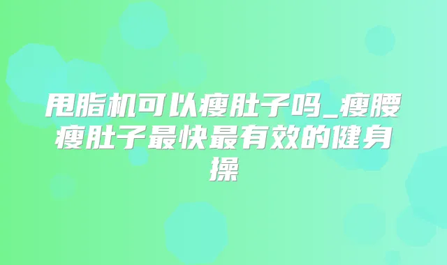 甩脂机可以瘦肚子吗_瘦腰瘦肚子快有效的健身操