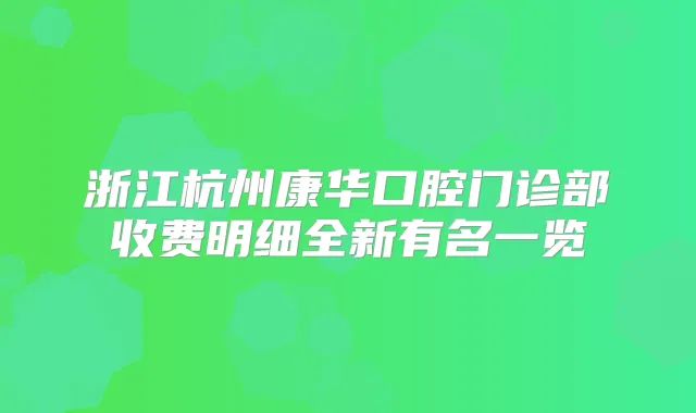 浙江杭州康华口腔门诊部收费明细全新有名一览