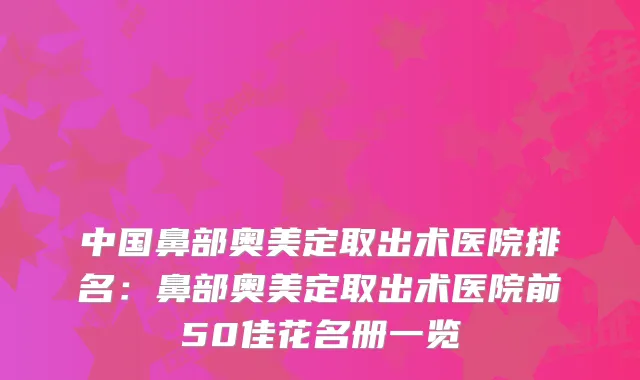 中国鼻部奥美定取出术医院排名：鼻部奥美定取出术医院前50佳花名册一览