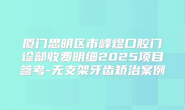 厦门思明区市峰煜口腔门诊部收费明细2025项目参考-无支架牙齿矫治案例