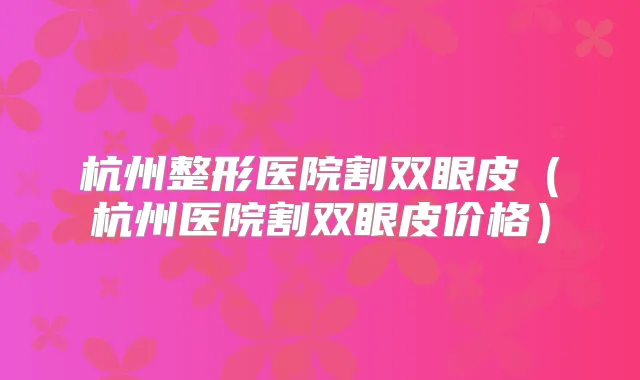 杭州整形医院割双眼皮(杭州医院割双眼皮价格)