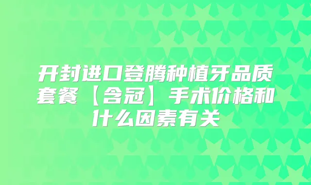 开封进口登腾种植牙品质套餐【含冠】手术价格和什么因素有关