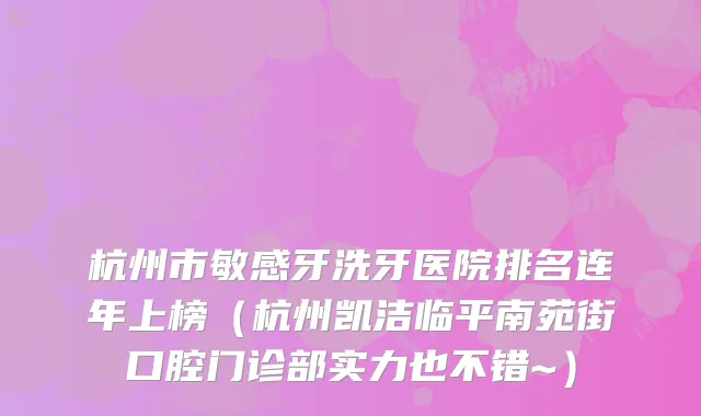 杭州市敏感牙洗牙医院排名连年上榜(杭州凯洁临平南苑街口腔门诊部实力也不错~)