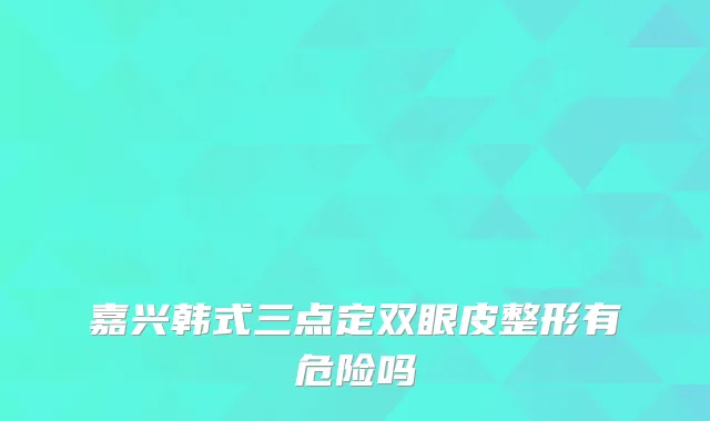 嘉兴韩式三点定双眼皮整形有危险吗
