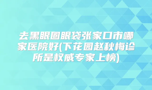 去黑眼圈眼袋张家口市哪家医院好(下花园赵秋梅诊所是专家上榜)