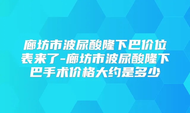 廊坊市波尿酸隆下巴价位表来了-廊坊市波尿酸隆下巴手术价格大约是多少