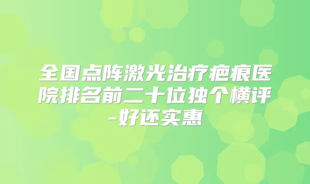 全国点阵激光疤痕医院排名前二十位独个横评-好还实惠