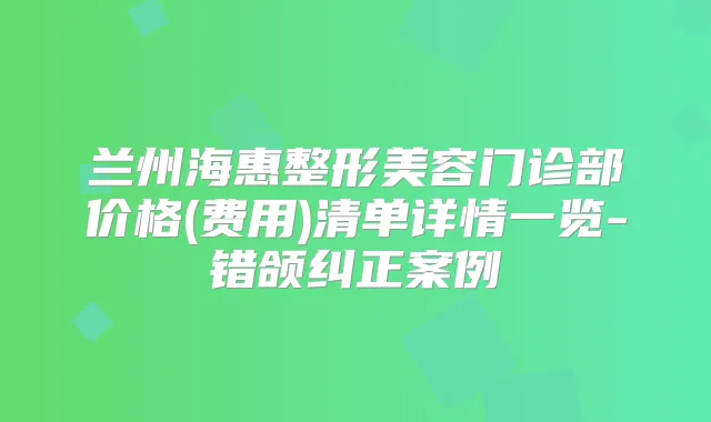兰州海惠整形美容门诊部价格(费用)清单详情一览-错颌纠正案例