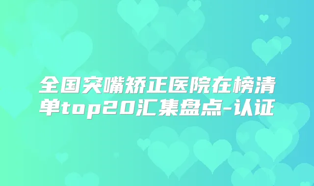 全国突嘴矫正医院在榜清单top20汇集盘点-认证