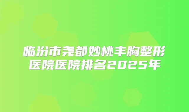临汾市尧都妙桃丰胸整形医院医院排名2025年
