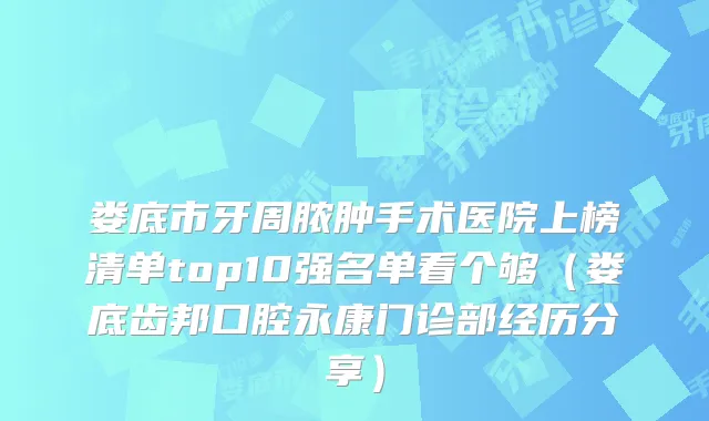 娄底市牙周脓肿手术医院上榜清单top10强名单看个够（娄底齿邦口腔永康门诊部经历分享）