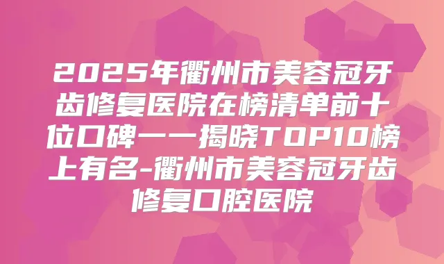 2025年衢州市美容冠牙齿修复医院在榜清单前十位口碑一一揭晓TOP10榜上有名-衢州市美容冠牙齿修复口腔医院