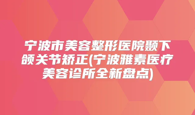 宁波市美容整形医院颞下颌关节矫正(宁波雅素医疗美容诊所全新盘点)