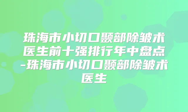 珠海市小切口颞部除皱术医生前十强排行年中盘点-珠海市小切口颞部除皱术医生