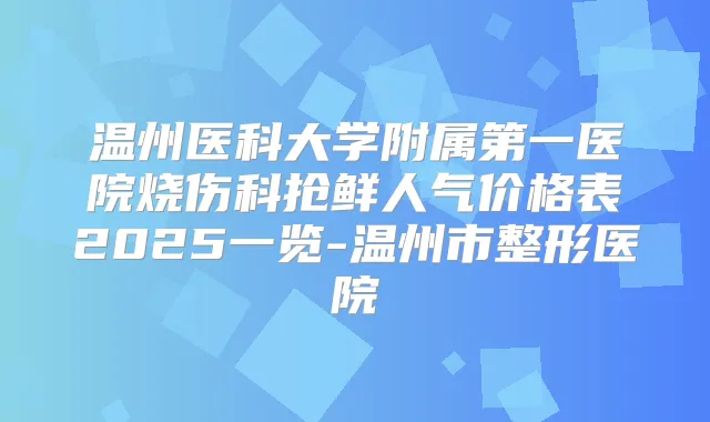 温州医科大学附属第一医院烧伤科抢鲜人气价格表2025一览-温州市整形医院