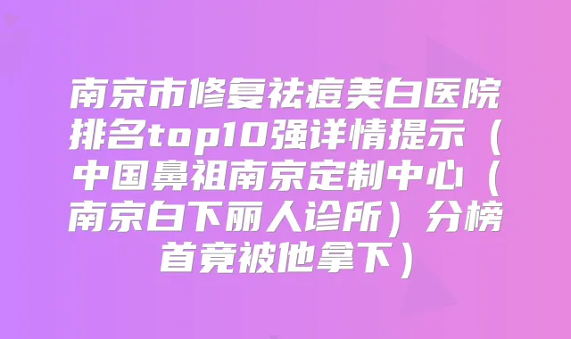 南京市修复祛痘美白医院排名top10强详情提示(中国鼻祖南京定制中心(南京白下丽人诊所)分榜首竟被他拿下)