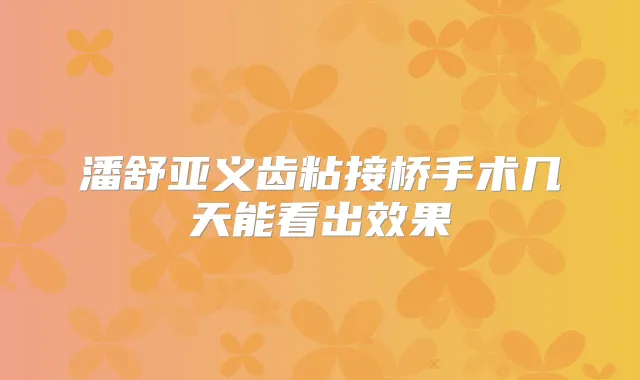潘舒亚义齿粘接桥手术几天能看出效果