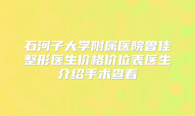石河子大学附属医院曾佳整形医生价格价位表医生介绍手术查看