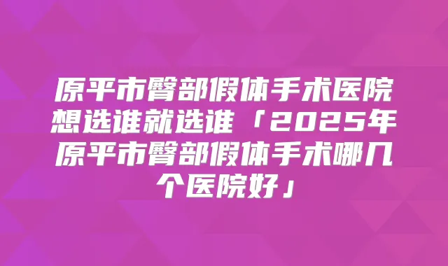 原平市臀部假体手术医院想选谁就选谁「2025年原平市臀部假体手术哪几个医院好」