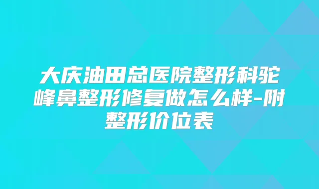 大庆油田总医院整形科驼峰鼻整形修复做怎么样-附整形价位表