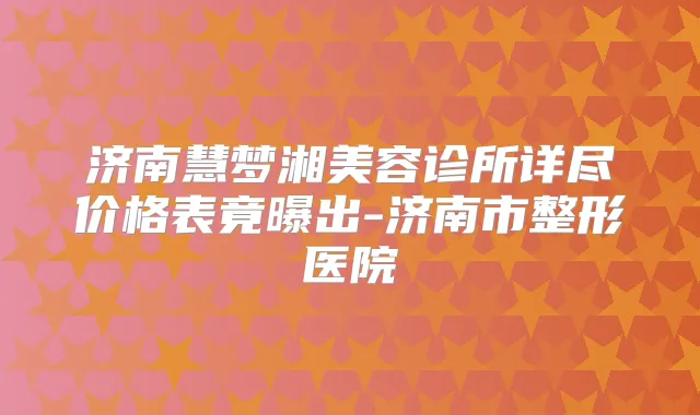 济南慧梦湘美容诊所详尽价格表竟曝出-济南市整形医院