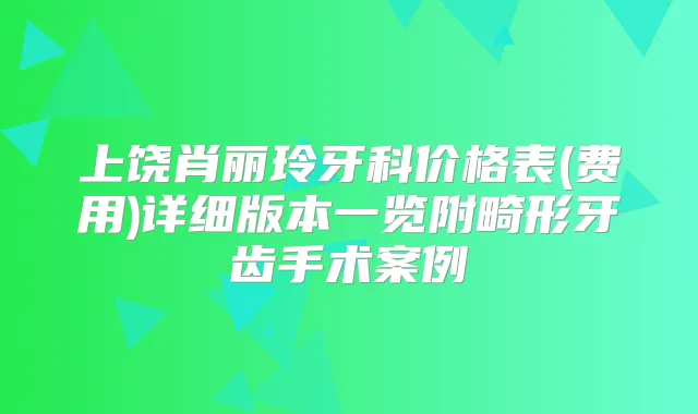 上饶肖丽玲牙科价格表(费用)详细版本一览附畸形牙齿手术案例
