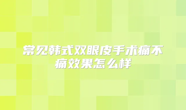 title="常见韩式双眼皮手术痛不痛效果怎么样"