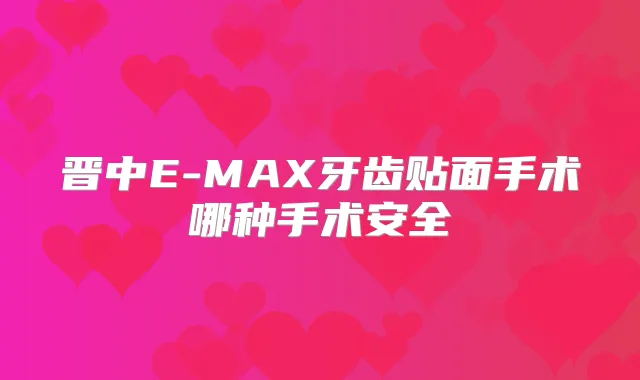 晋中E-MAX牙齿贴面手术哪种手术安全