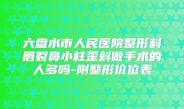 六盘水市人民医院整形科唇裂鼻小柱歪斜做手术的人多吗-附整形价位表