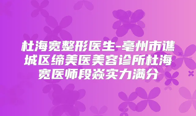 杜海宽整形医生-亳州市谯城区缔美医美容诊所杜海宽医师段焱实力满分