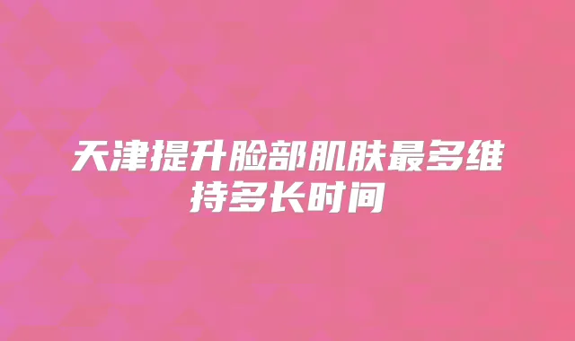 天津提升脸部肌肤多维持多长时间