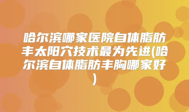 哈尔滨哪家医院自体脂肪丰太阳穴技术为先进(哈尔滨自体脂肪丰胸哪家好)