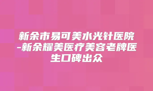 新余市易可美水光针医院-新余耀美医疗美容老牌医生口碑出众