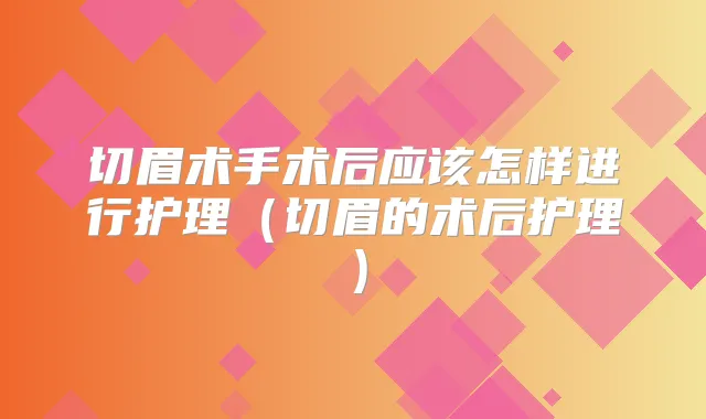切眉术手术后应该怎样进行护理(切眉的术后护理)