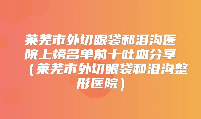 莱芜市外切眼袋和泪沟医院上榜名单前十吐血分享（莱芜市外切眼袋和泪沟整形医院）