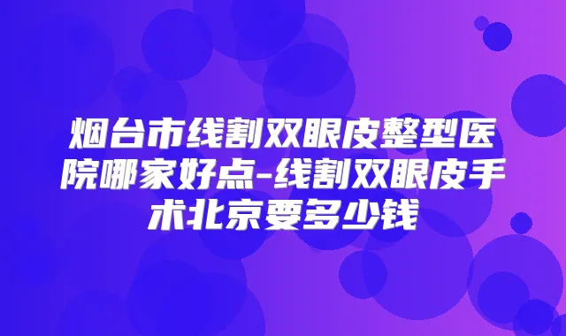 烟台市线割双眼皮整型医院哪家好点-线割双眼皮手术北京要多少钱