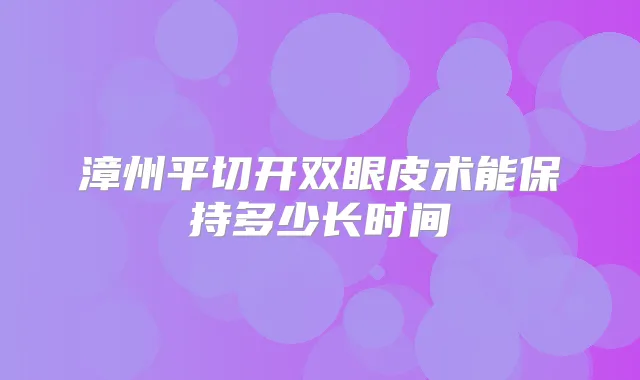 漳州平切开双眼皮术能保持多少长时间