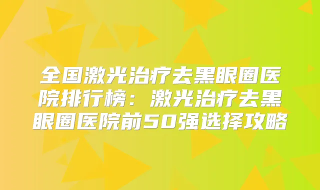 全国激光去黑眼圈医院排行榜:激光去黑眼圈医院前50强选择攻略