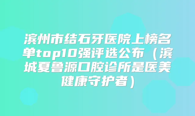 滨州市结石牙医院上榜名单top10强评选公布（滨城夏鲁源口腔诊所是医美健康守护者）