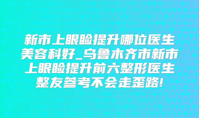 新市上眼睑提升哪位医生美容科好_乌鲁木齐市新市上眼睑提升前六整形医生整友参考不会走歪路!