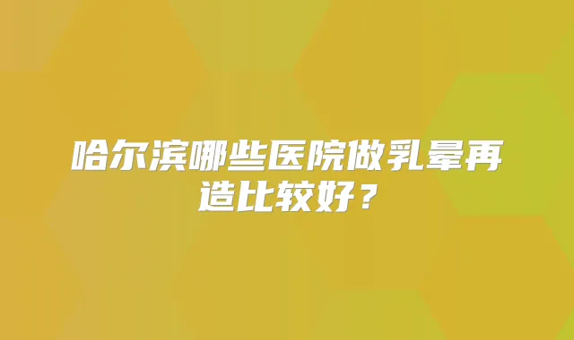 哈尔滨哪些医院做乳晕再造比较好?