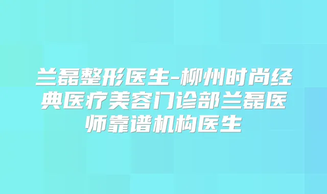 兰磊整形医生-柳州时尚经典医疗美容门诊部兰磊医师靠谱机构医生
