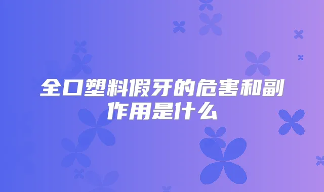 全口塑料假牙的危害和副作用是什么