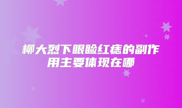柳大烈下眼睑红痣的副作用主要体现在哪