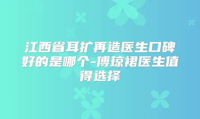 江西省耳扩再造医生口碑好的是哪个-傅琼裙医生值得选择