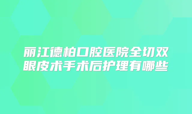 丽江德柏口腔医院全切双眼皮术手术后护理有哪些