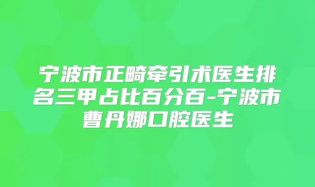 宁波市正畸牵引术医生排名三甲占比百分百-宁波市曹丹娜口腔医生