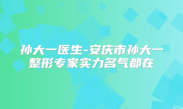 孙大一医生-安庆市孙大一整形专家实力名气都在