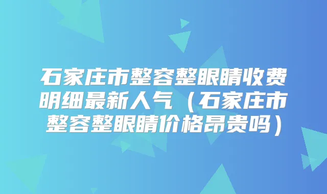 石家庄市整容整眼睛收费明细新人气（石家庄市整容整眼睛价格昂贵吗）