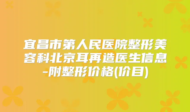 宜昌市第人民医院整形美容科北京耳再造医生信息-附整形价格(价目)